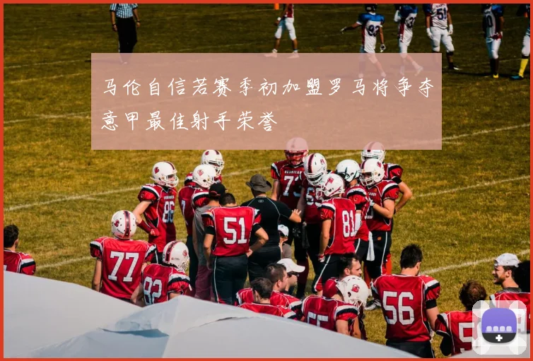 马伦自信若赛季初加盟罗马将争夺意甲最佳射手荣誉