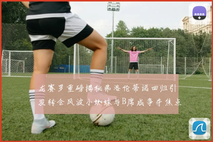 龙赛罗重磅揭秘弗洛伦蒂诺回归引发转会风波小蜘蛛与B席成争夺焦点