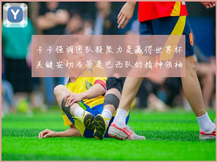 卡卡强调团队凝聚力是赢得世界杯关键安切洛蒂是巴西队的精神领袖