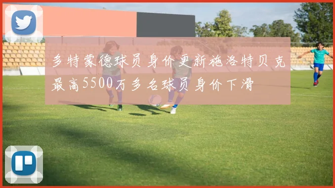 多特蒙德球员身价更新施洛特贝克最高5500万多名球员身价下滑