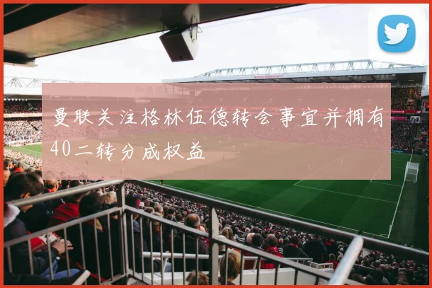 曼联关注格林伍德转会事宜并拥有40二转分成权益