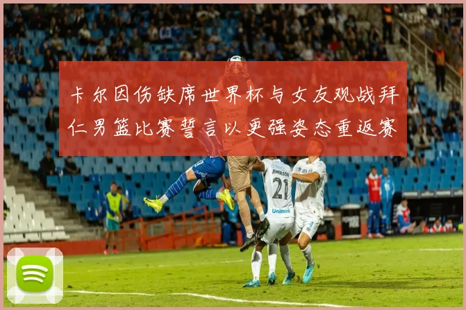 卡尔因伤缺席世界杯与女友观战拜仁男篮比赛誓言以更强姿态重返赛场