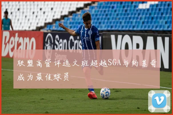 联盟高管评选文班超越SGA与约基奇成为最佳球员