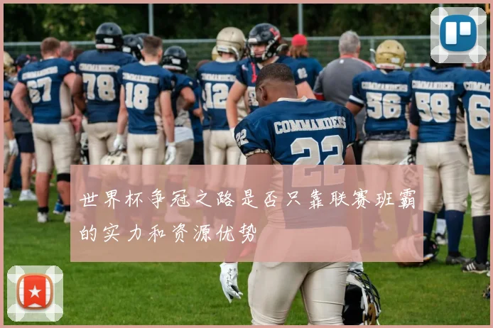 世界杯争冠之路是否只靠联赛班霸的实力和资源优势