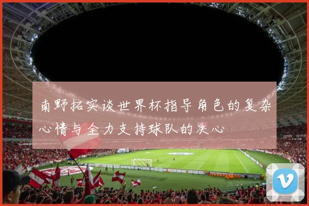 南野拓实谈世界杯指导角色的复杂心情与全力支持球队的决心