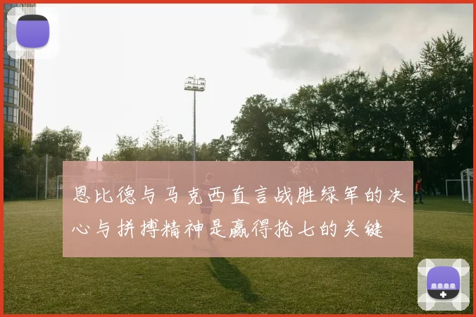 恩比德与马克西直言战胜绿军的决心与拼搏精神是赢得抢七的关键