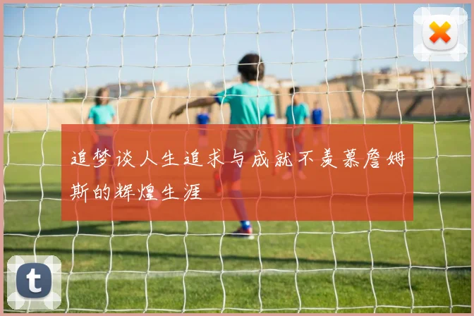 追梦谈人生追求与成就不羡慕詹姆斯的辉煌生涯