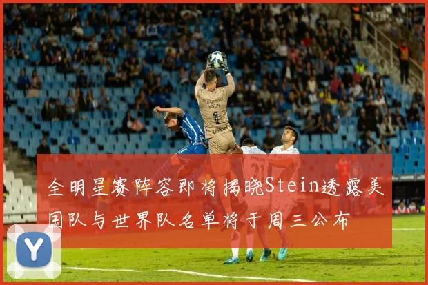 全明星赛阵容即将揭晓Stein透露美国队与世界队名单将于周三公布