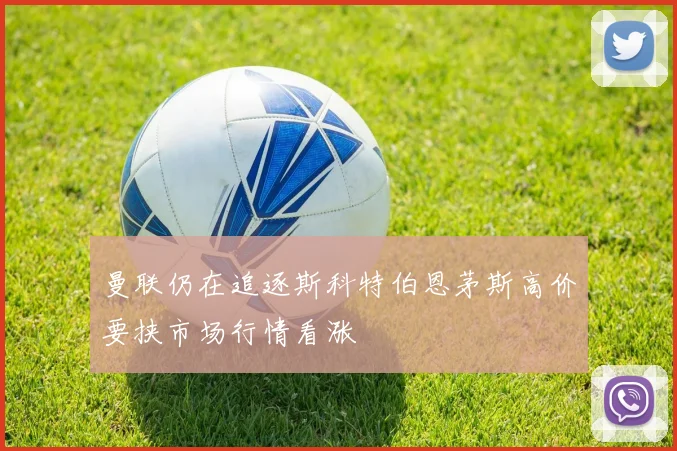 曼联仍在追逐斯科特伯恩茅斯高价要挟市场行情看涨