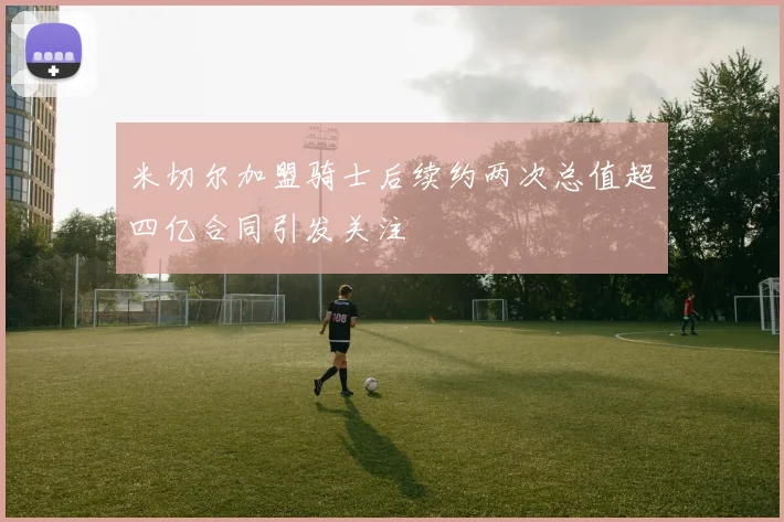米切尔加盟骑士后续约两次总值超四亿合同引发关注