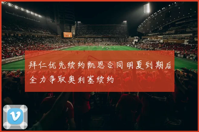 拜仁优先续约凯恩合同明夏到期后全力争取奥利塞续约