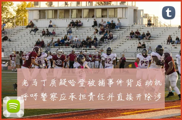 老马丁质疑哈登被捕事件背后动机呼吁警察应承担责任并直接开除涉事人员