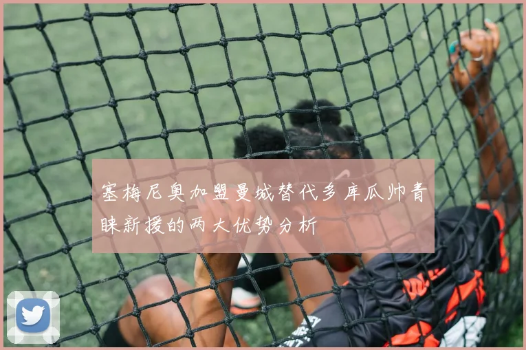 塞梅尼奥加盟曼城替代多库瓜帅青睐新援的两大优势分析