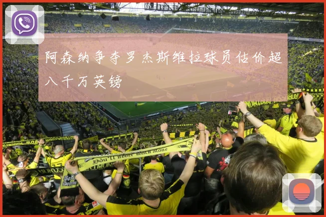 阿森纳争夺罗杰斯维拉球员估价超八千万英镑