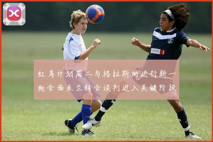 红鸟计划周二与格拉斯纳进行新一轮会面米兰转会谈判进入关键阶段