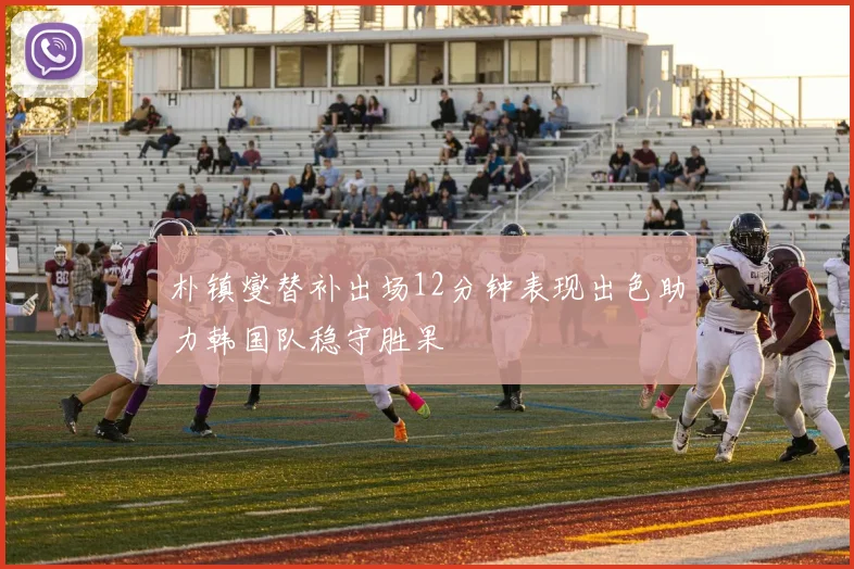 朴镇燮替补出场12分钟表现出色助力韩国队稳守胜果