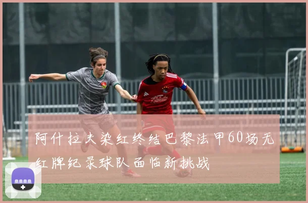 阿什拉夫染红终结巴黎法甲60场无红牌纪录球队面临新挑战