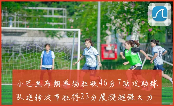 小巴里布朗单场狂砍46分7助攻助球队逆转次节独得23分展现超强火力