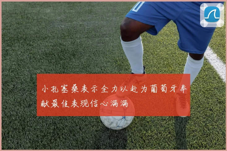 小孔塞桑表示全力以赴为葡萄牙奉献最佳表现信心满满
