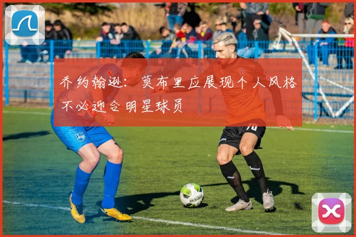 乔约翰逊：莫布里应展现个人风格不必迎合明星球员