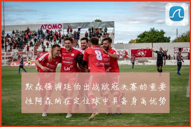 默森强调廷伯出战欧冠决赛的重要性阿森纳在定位球中具备身高优势