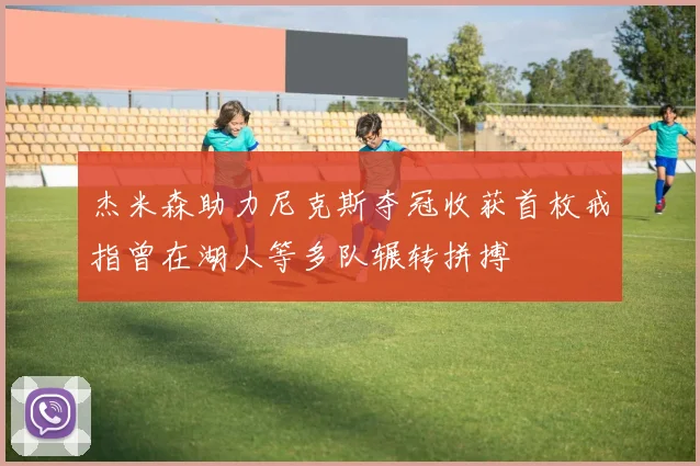 杰米森助力尼克斯夺冠收获首枚戒指曾在湖人等多队辗转拼搏