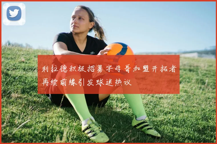 利拉德积极招募字母哥加盟开拓者再续前缘引发球迷热议