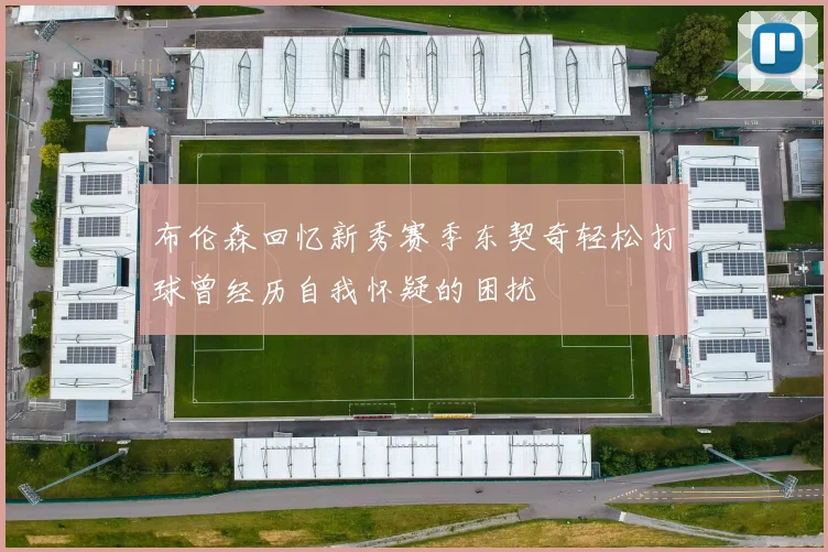 布伦森回忆新秀赛季东契奇轻松打球曾经历自我怀疑的困扰