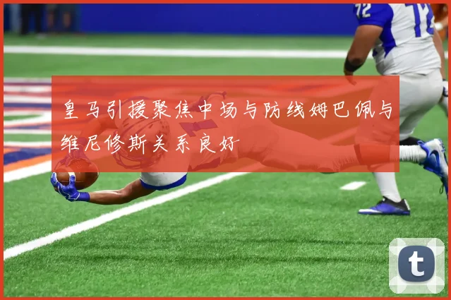 皇马引援聚焦中场与防线姆巴佩与维尼修斯关系良好
