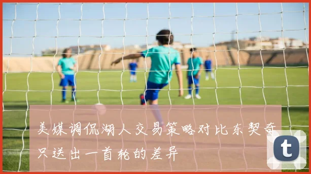 美媒调侃湖人交易策略对比东契奇只送出一首轮的差异