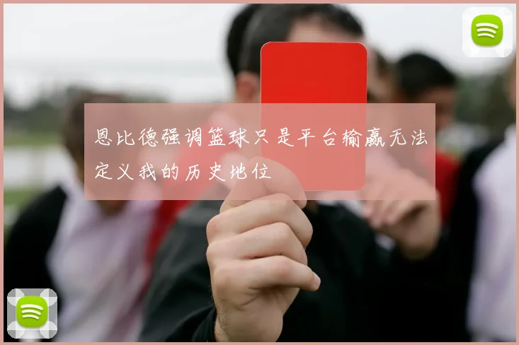 恩比德强调篮球只是平台输赢无法定义我的历史地位